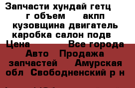 Запчасти хундай гетц 2010г объем 1.6 акпп кузовщина двигатель каробка салон подв › Цена ­ 1 000 - Все города Авто » Продажа запчастей   . Амурская обл.,Свободненский р-н